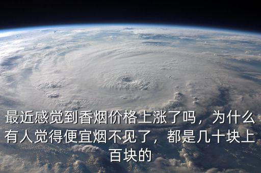 最近感覺到香煙價格上漲了嗎，為什么有人覺得便宜煙不見了，都是幾十塊上百塊的