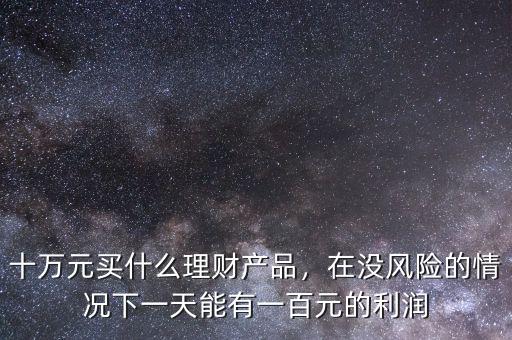 十萬(wàn)元買什么理財(cái)產(chǎn)品，在沒(méi)風(fēng)險(xiǎn)的情況下一天能有一百元的利潤(rùn)