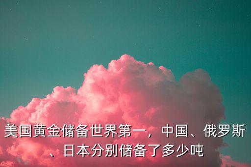 美國黃金儲備世界第一，中國、俄羅斯、日本分別儲備了多少噸