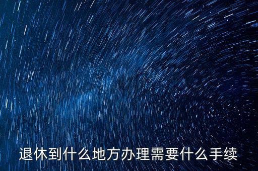 到什么地方辦養(yǎng)老金,辦退休證到什么地方辦