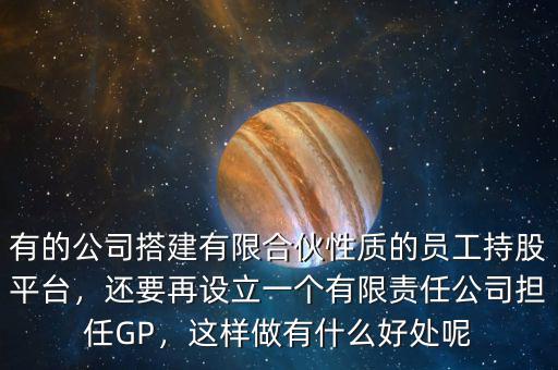 有的公司搭建有限合伙性質(zhì)的員工持股平臺，還要再設(shè)立一個有限責(zé)任公司擔(dān)任GP，這樣做有什么好處呢