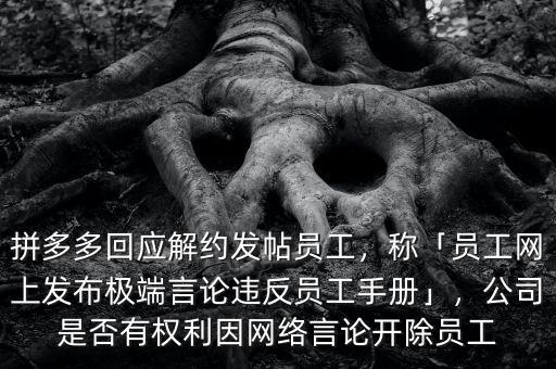 拼多多回應解約發(fā)帖員工，稱「員工網(wǎng)上發(fā)布極端言論違反員工手冊」，公司是否有權利因網(wǎng)絡言論開除員工