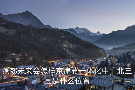 燕郊未來會(huì)怎樣京津冀一體化中，北三縣是什么位置