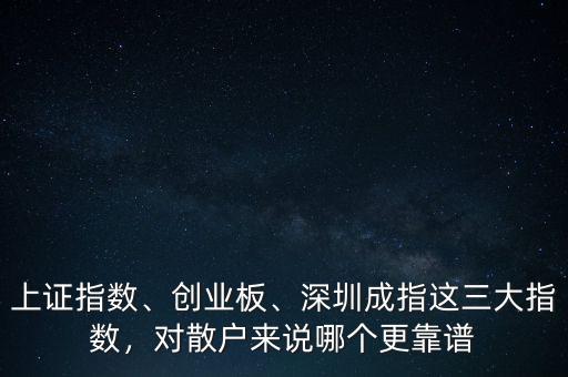 上證指數(shù)、創(chuàng)業(yè)板、深圳成指這三大指數(shù)，對(duì)散戶來說哪個(gè)更靠譜