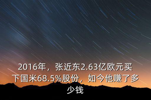 2016年，張近東2.63億歐元買下國(guó)米68.5%股份，如今他賺了多少錢