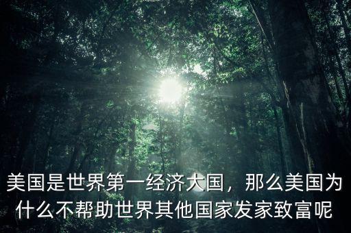 美國(guó)是世界第一經(jīng)濟(jì)大國(guó)，那么美國(guó)為什么不幫助世界其他國(guó)家發(fā)家致富呢
