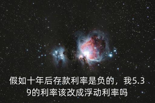 假如十年后存款利率是負的，我5.39的利率該改成浮動利率嗎