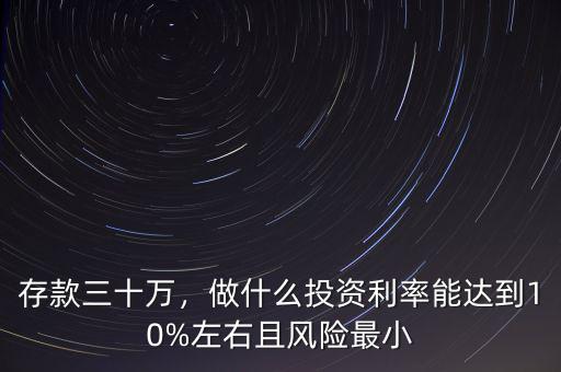 存款三十萬(wàn)，做什么投資利率能達(dá)到10%左右且風(fēng)險(xiǎn)最小
