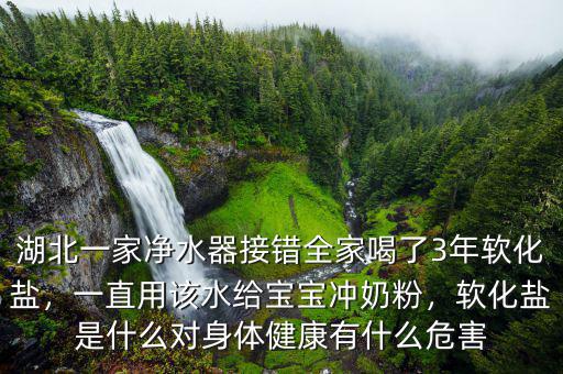 湖北一家凈水器接錯全家喝了3年軟化鹽，一直用該水給寶寶沖奶粉，軟化鹽是什么對身體健康有什么危害
