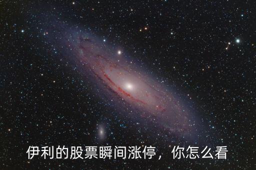 伊利的股票瞬間漲停，你怎么看