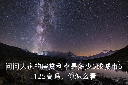 問問大家的房貸利率是多少5線城市6.125高嗎，你怎么看