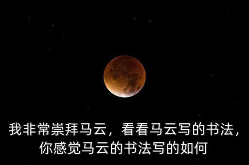 我非常崇拜馬云，看看馬云寫的書法，你感覺馬云的書法寫的如何