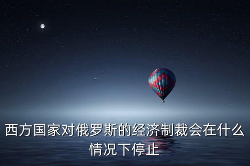西方國家對俄羅斯的經(jīng)濟(jì)制裁會在什么情況下停止