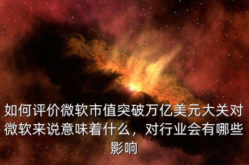 如何評價微軟市值突破萬億美元大關(guān)對微軟來說意味著什么，對行業(yè)會有哪些影響
