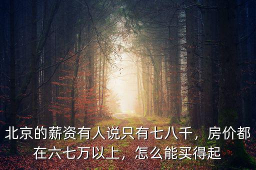 北京的薪資有人說(shuō)只有七八千，房?jī)r(jià)都在六七萬(wàn)以上，怎么能買得起