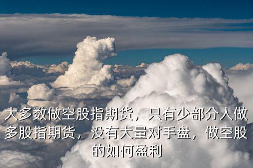 大多數(shù)做空股指期貨，只有少部分人做多股指期貨，沒(méi)有大量對(duì)手盤，做空股的如何盈利