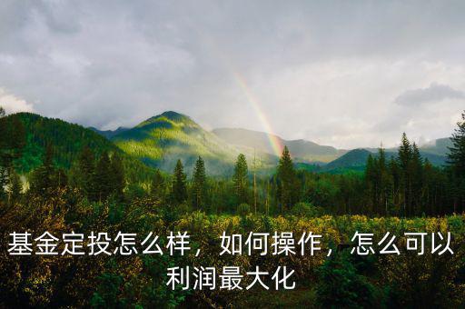 基金定投怎么樣，如何操作，怎么可以利潤最大化