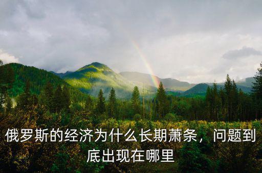 俄羅斯經(jīng)濟(jì)出了什么問題,俄羅斯的經(jīng)濟(jì)為什么長期蕭條