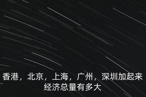 香港，北京，上海，廣州，深圳加起來經(jīng)濟總量有多大