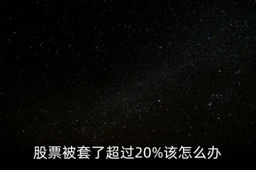 股票被套了超過(guò)20%該怎么辦