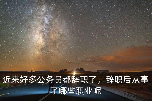 近來好多公務(wù)員都辭職了，辭職后從事了哪些職業(yè)呢