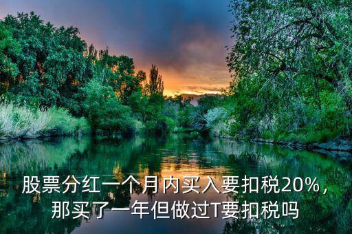 股票分紅一個(gè)月內(nèi)買入要扣稅20%，那買了一年但做過(guò)T要扣稅嗎