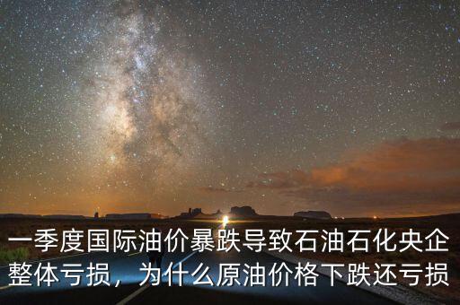 一季度國際油價暴跌導(dǎo)致石油石化央企整體虧損，為什么原油價格下跌還虧損