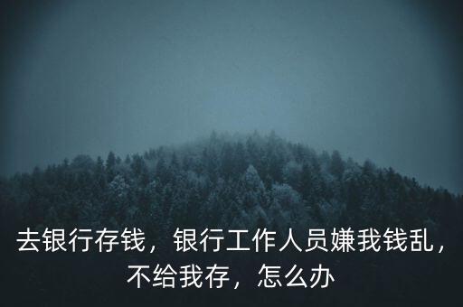 去銀行存錢，銀行工作人員嫌我錢亂，不給我存，怎么辦