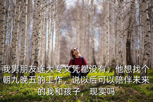 我男朋友連大專文憑都沒有，他想找個(gè)朝九晚五的工作，說(shuō)以后可以陪伴未來(lái)的我和孩子，現(xiàn)實(shí)嗎