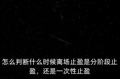 怎么判斷什么時(shí)候離場止盈是分階段止盈，還是一次性止盈