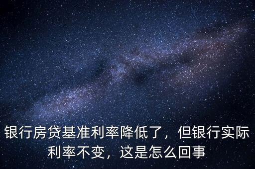 銀行房貸基準利率降低了，但銀行實際利率不變，這是怎么回事