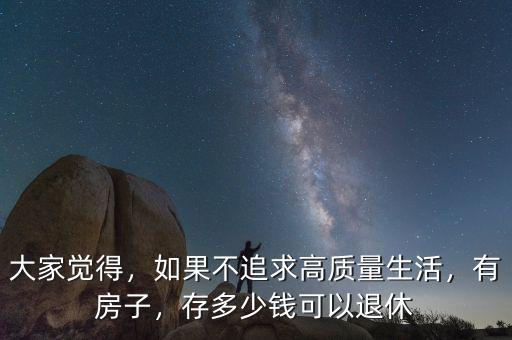 大家覺得，如果不追求高質(zhì)量生活，有房子，存多少錢可以退休