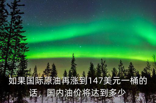 如果國際原油再漲到147美元一桶的話，國內(nèi)油價將達到多少