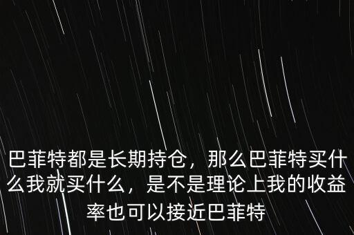 巴菲特都是長期持倉，那么巴菲特買什么我就買什么，是不是理論上我的收益率也可以接近巴菲特