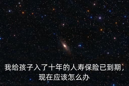 我給孩子入了十年的人壽保險已到期，現(xiàn)在應該怎么辦