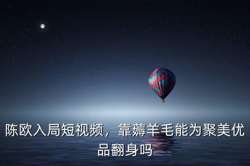 陳歐入局短視頻，靠薅羊毛能為聚美優(yōu)品翻身嗎