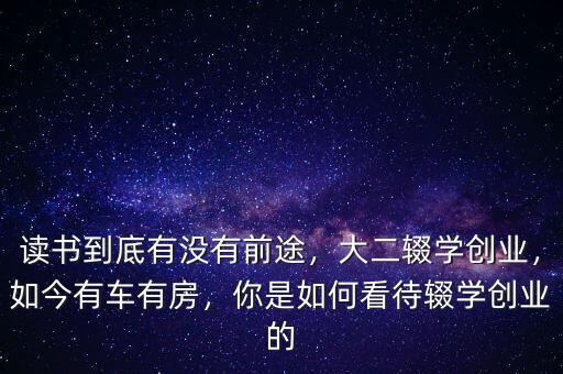 讀書(shū)到底有沒(méi)有前途，大二輟學(xué)創(chuàng)業(yè)，如今有車(chē)有房，你是如何看待輟學(xué)創(chuàng)業(yè)的