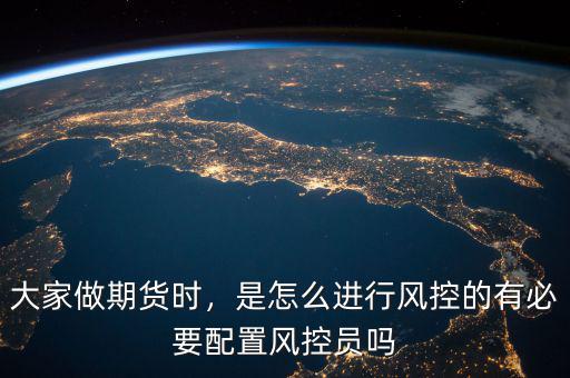 大家做期貨時，是怎么進行風(fēng)控的有必要配置風(fēng)控員嗎