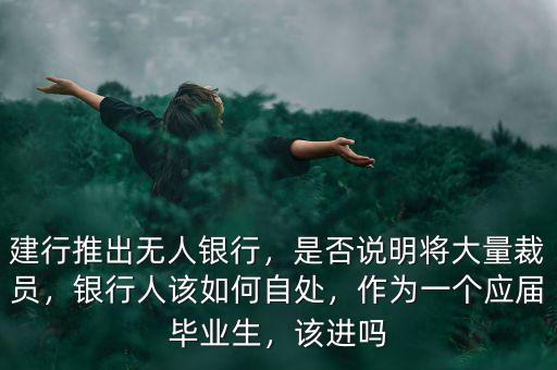 建行推出無(wú)人銀行，是否說(shuō)明將大量裁員，銀行人該如何自處，作為一個(gè)應(yīng)屆畢業(yè)生，該進(jìn)嗎