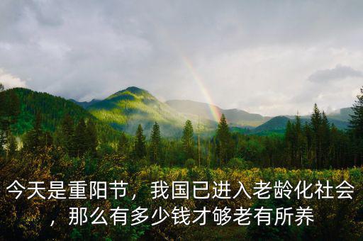 今天是重陽節(jié)，我國已進(jìn)入老齡化社會，那么有多少錢才夠老有所養(yǎng)