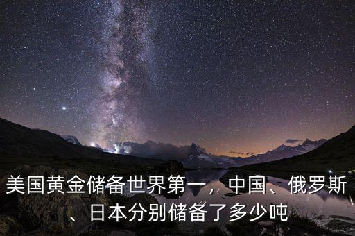美國黃金儲(chǔ)備世界第一，中國、俄羅斯、日本分別儲(chǔ)備了多少噸