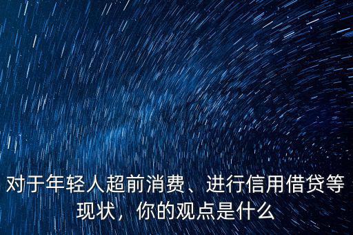 對(duì)于年輕人超前消費(fèi)、進(jìn)行信用借貸等現(xiàn)狀，你的觀點(diǎn)是什么