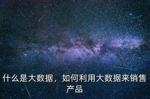什么是大數(shù)據(jù)，如何利用大數(shù)據(jù)來銷售產(chǎn)品