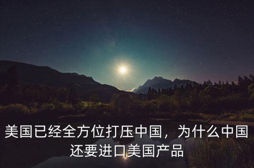 美國已經(jīng)全方位打壓中國，為什么中國還要進口美國產(chǎn)品