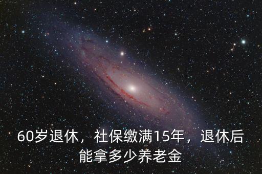 60歲退休，社保繳滿15年，退休后能拿多少養(yǎng)老金