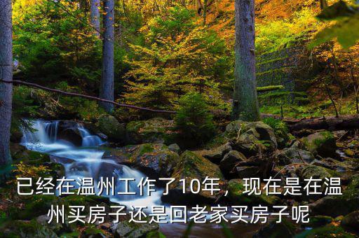 已經(jīng)在溫州工作了10年，現(xiàn)在是在溫州買(mǎi)房子還是回老家買(mǎi)房子呢
