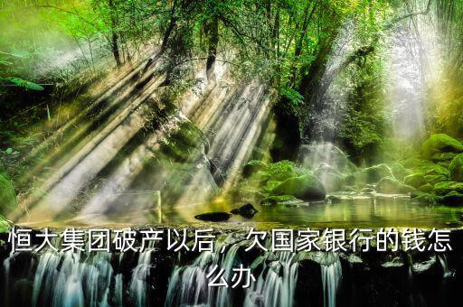 恒大集團(tuán)破產(chǎn)以后，欠國(guó)家銀行的錢(qián)怎么辦
