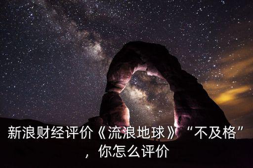 新浪財經(jīng)評價《流浪地球》“不及格”，你怎么評價