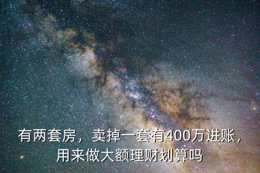 有兩套房，賣掉一套有400萬進賬，用來做大額理財劃算嗎
