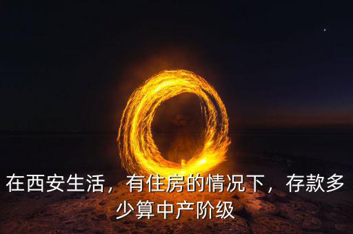 在西安生活，有住房的情況下，存款多少算中產(chǎn)階級(jí)